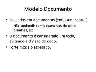 Modelo Documento
• Baseados em documentos (xml, json, bson...)
– Não confundir com documentos de texto,
planilhas, etc
• O documento é considerado um todo,
evitando a divisão do dado.
• Forte modelo agregado.
 