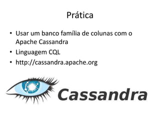 Prática
• Usar um banco família de colunas com o
Apache Cassandra
• Linguagem CQL
• http://cassandra.apache.org
 