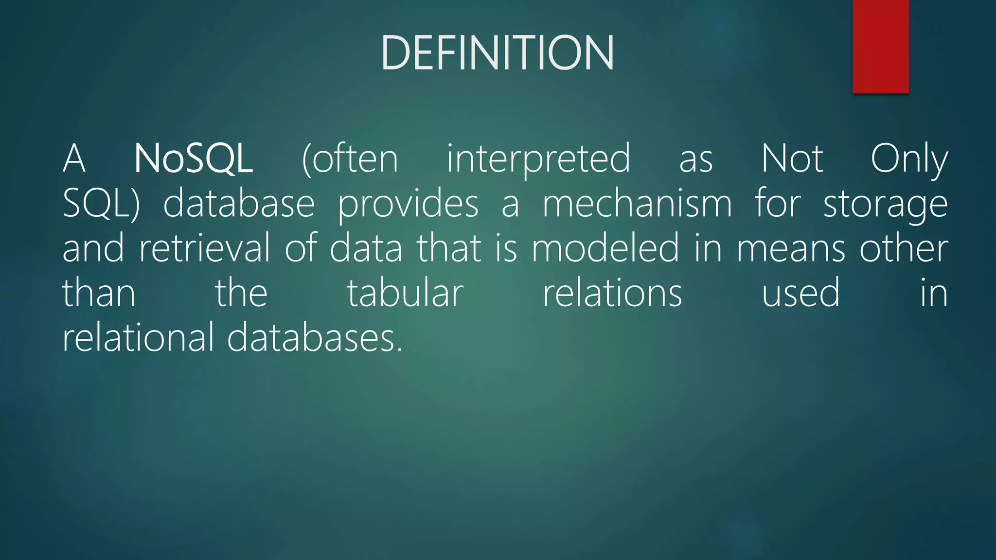 DEFINITION
A NoSQL (often interpreted as Not Only
SQL) database provides a mechanism for storage
and retrieval of data that is modeled in means other
than the tabular relations used in
relational databases.
 