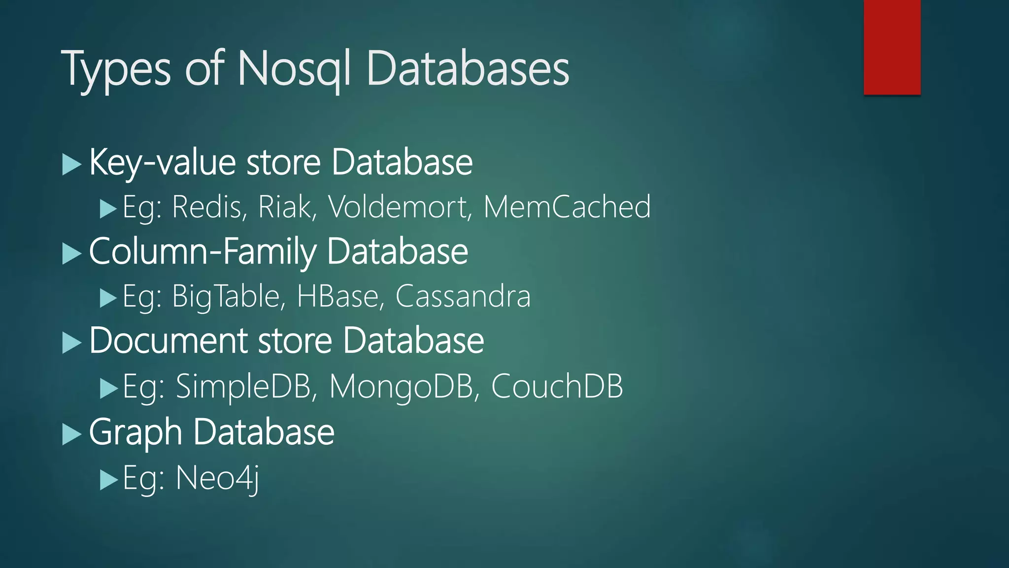Types of Nosql Databases
 Key-value store Database
Eg: Redis, Riak, Voldemort, MemCached
 Column-Family Database
Eg: BigTable, HBase, Cassandra
 Document store Database
Eg: SimpleDB, MongoDB, CouchDB
 Graph Database
Eg: Neo4j
 