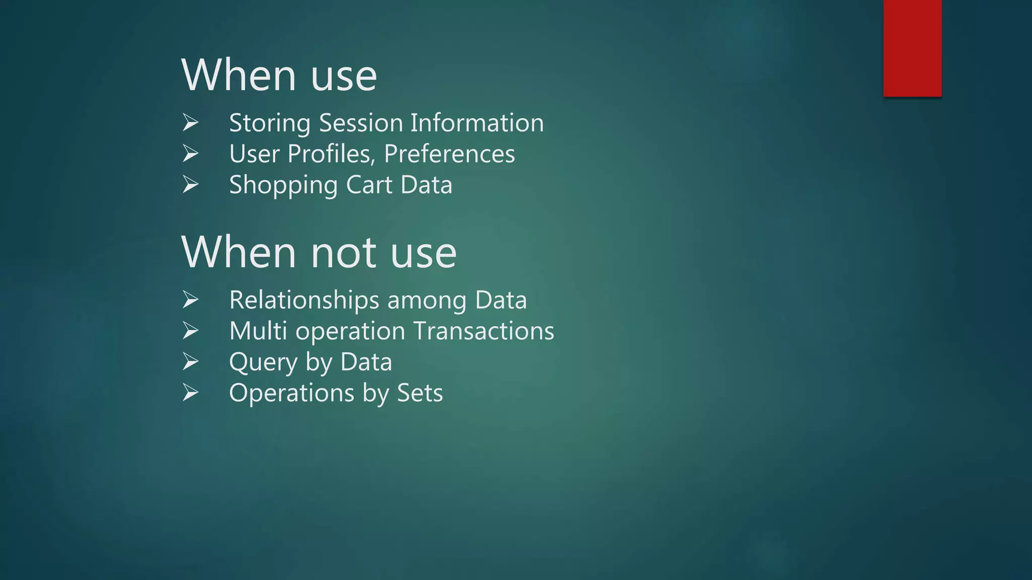 When not use
 Relationships among Data
 Multi operation Transactions
 Query by Data
 Operations by Sets
When use
 Storing Session Information
 User Profiles, Preferences
 Shopping Cart Data
 
