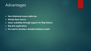 Advantages
 Non-Relational means table-less
 Mostly Open Source
 Easier scalability through support for Map Reduce
 Big data applications
 No need to develop a detailed database model
 