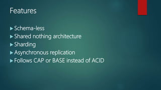 Features
 Schema-less
 Shared nothing architecture
 Sharding
 Asynchronous replication
 Follows CAP or BASE instead of ACID
 