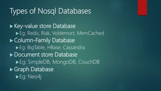 Types of Nosql Databases
 Key-value store Database
Eg: Redis, Riak, Voldemort, MemCached
 Column-Family Database
Eg: BigTable, HBase, Cassandra
 Document store Database
Eg: SimpleDB, MongoDB, CouchDB
 Graph Database
Eg: Neo4j
 