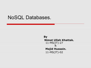 NoSQL Databases.
By
Nimat Ullah Khattak.
11-MS(IT)-27
&
Majid Hussain.
11-MS(IT)-02
 