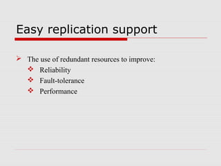 Easy replication support
 The use of redundant resources to improve:
 Reliability
 Fault-tolerance
 Performance
 