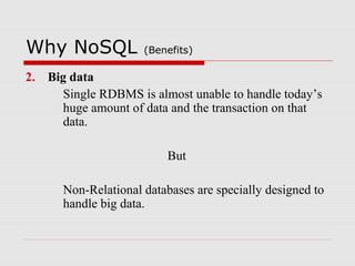 Why NoSQL (Benefits)
2. Big data
Single RDBMS is almost unable to handle today’s
huge amount of data and the transaction on that
data.
But
Non-Relational databases are specially designed to
handle big data.
 