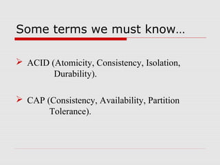 Some terms we must know…
 ACID (Atomicity, Consistency, Isolation,
Durability).
 CAP (Consistency, Availability, Partition
Tolerance).
 
