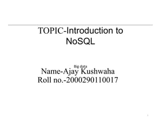 Name-Ajay Kushwaha
Roll no.-2000290110017
1
TOPIC-Introduction to
NoSQL
Big data
 