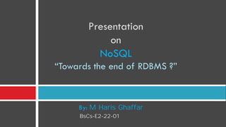 Presentation
on
NoSQL
“Towards the end of RDBMS ?”
By: M Haris Ghaffar
BsCs-E2-22-01
 