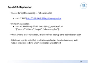 CouchDB,	
  Replica9on	
  

  •  Create	
  target	
  Database	
  (it	
  is	
  not	
  automa3c)	
  

       •  curl	
  -­‐X...