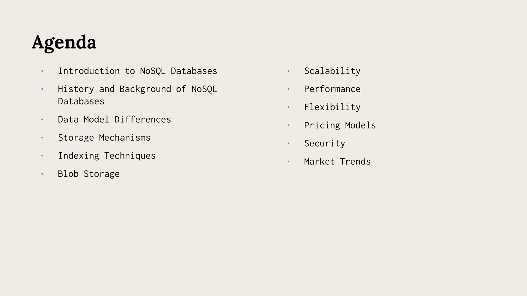 • Introduction to NoSQL Databases
• History and Background of NoSQL
Databases
• Data Model Differences
• Storage Mechanisms
• Indexing Techniques
• Blob Storage
Agenda
• Scalability
• Performance
• Flexibility
• Pricing Models
• Security
• Market Trends
 