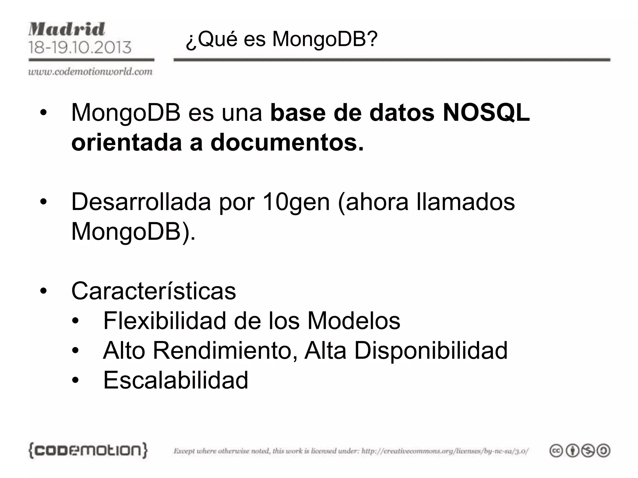 ¿Qué es MongoDB?

• MongoDB es una base de datos NOSQL
orientada a documentos.
• Desarrollada por 10gen (ahora llamados
MongoDB).

• Características
• Flexibilidad de los Modelos
• Alto Rendimiento, Alta Disponibilidad
• Escalabilidad

 