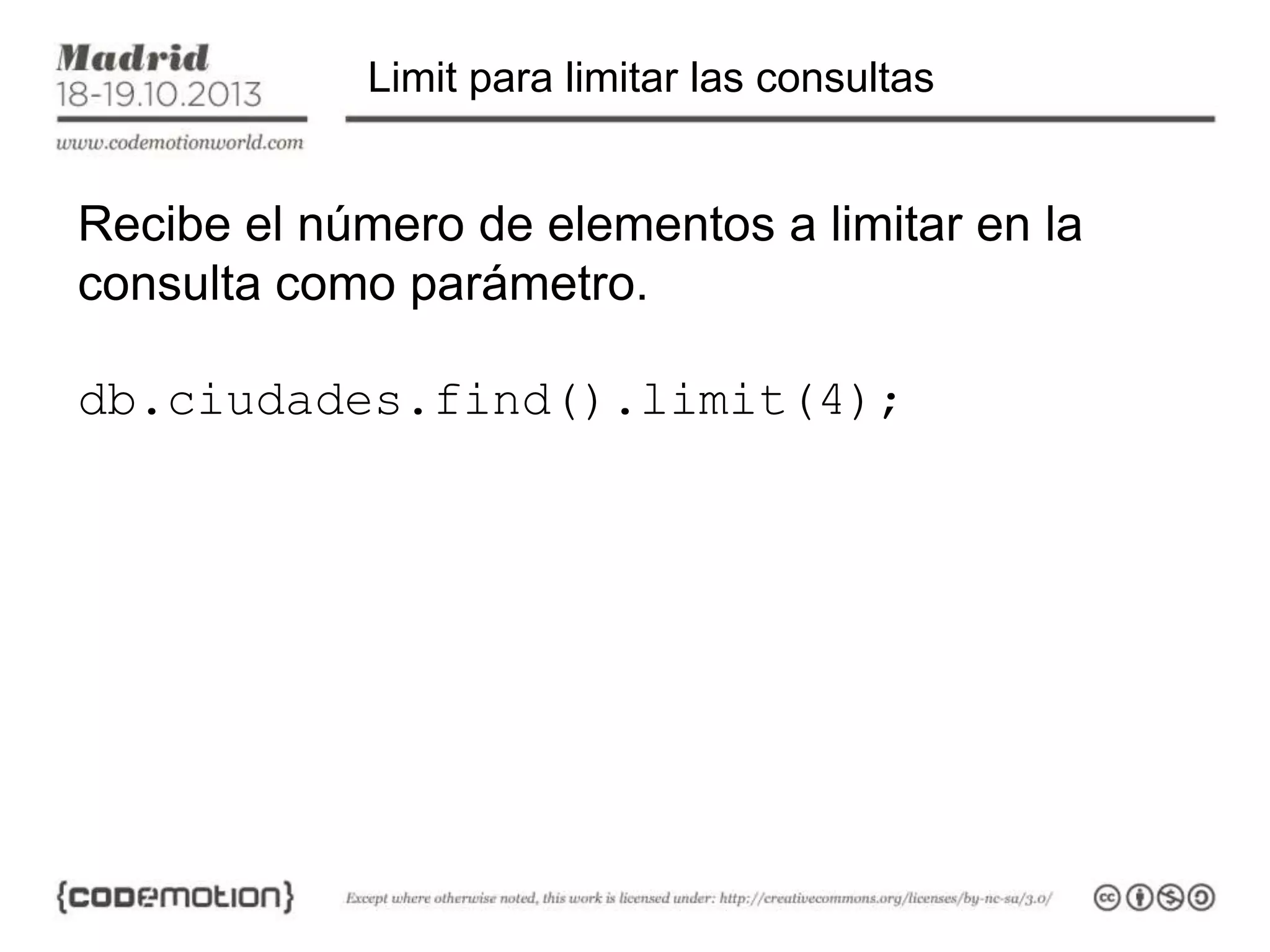 Limit para limitar las consultas

Recibe el número de elementos a limitar en la
consulta como parámetro.
db.ciudades.find().limit(4);

 