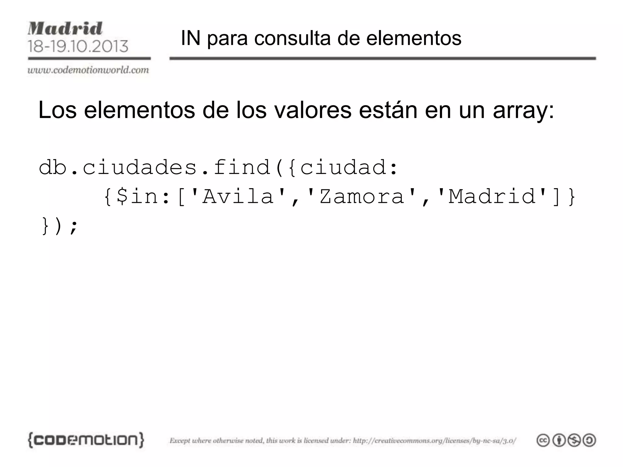 IN para consulta de elementos

Los elementos de los valores están en un array:

db.ciudades.find({ciudad:
{$in:['Avila','Zamora','Madrid']}
});

 