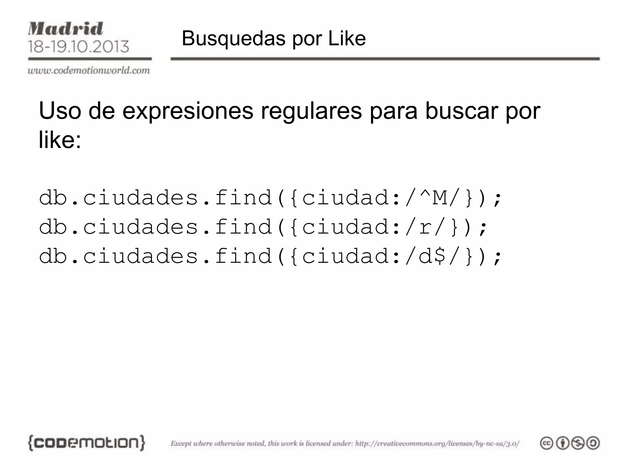 Busquedas por Like

Uso de expresiones regulares para buscar por
like:
db.ciudades.find({ciudad:/^M/});
db.ciudades.find({ciudad:/r/});
db.ciudades.find({ciudad:/d$/});

 