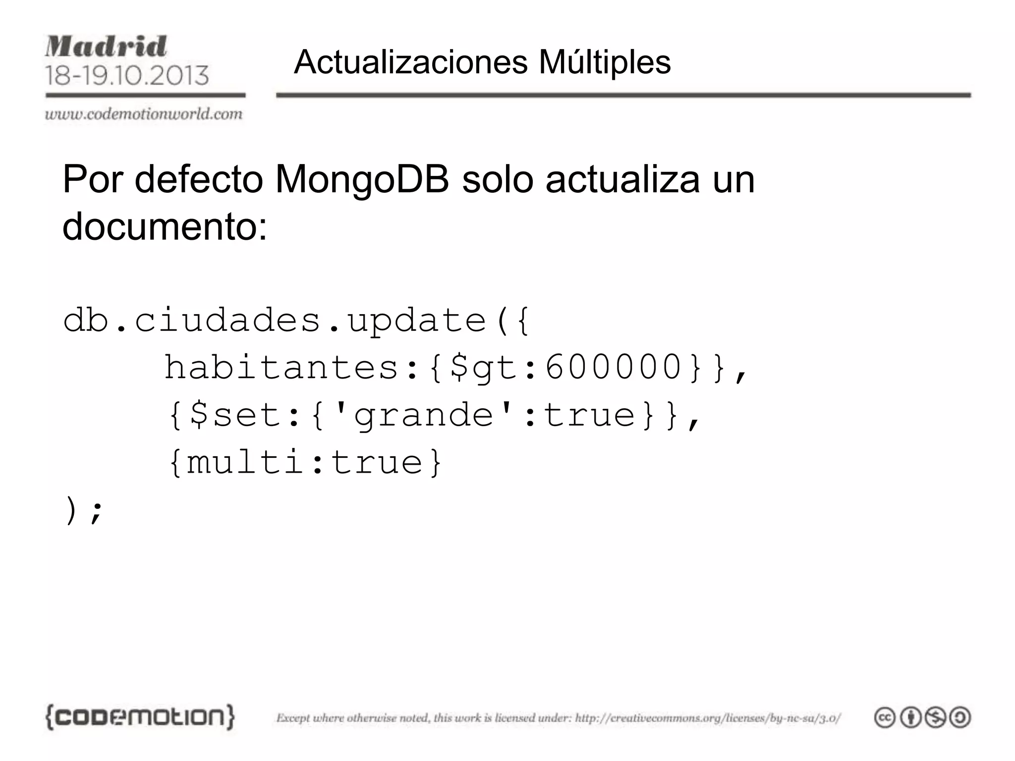 Actualizaciones Múltiples

Por defecto MongoDB solo actualiza un
documento:
db.ciudades.update({
habitantes:{$gt:600000}},
{$set:{'grande':true}},
{multi:true}
);

 