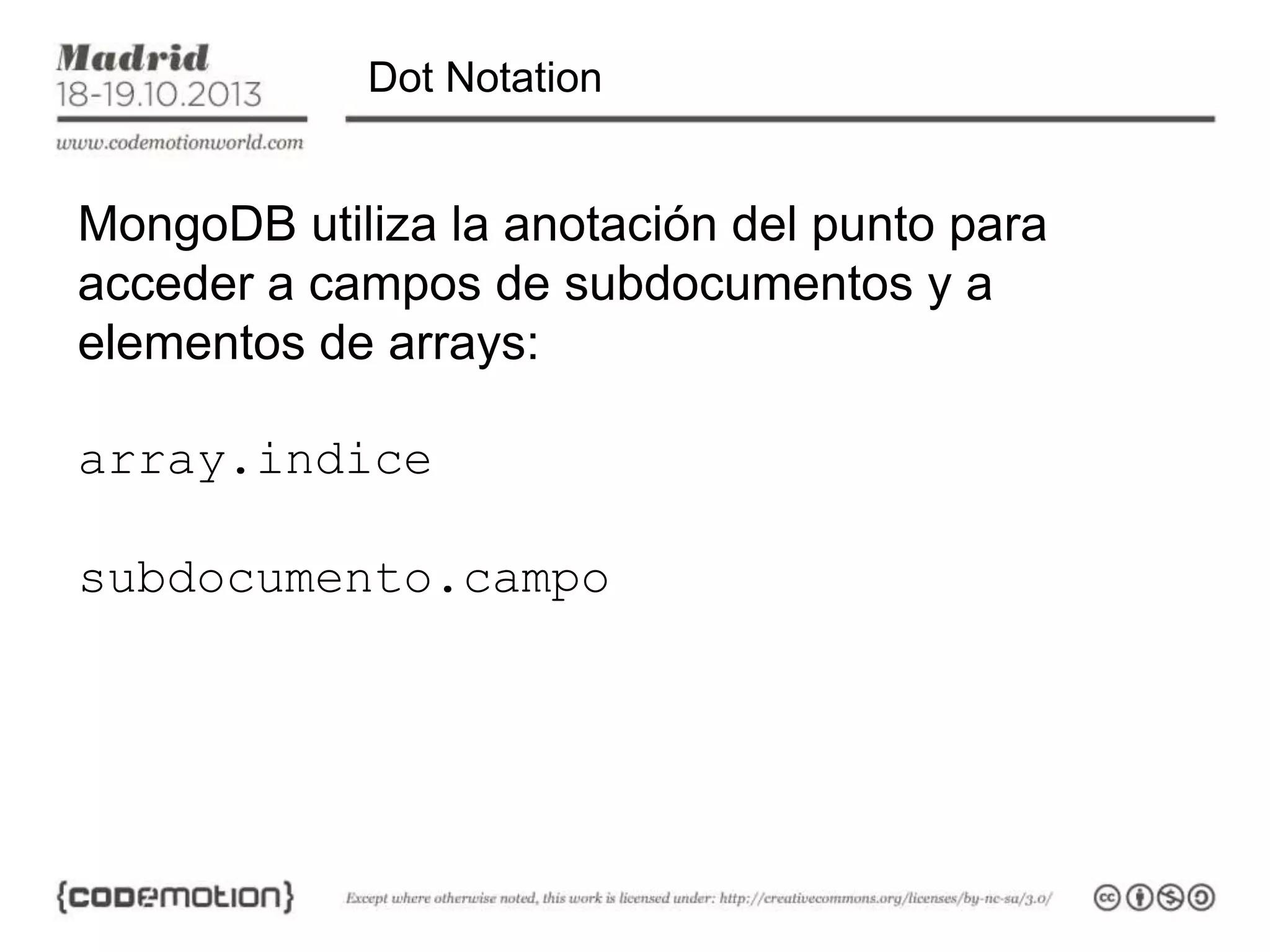 Dot Notation

MongoDB utiliza la anotación del punto para
acceder a campos de subdocumentos y a
elementos de arrays:
array.indice

subdocumento.campo

 
