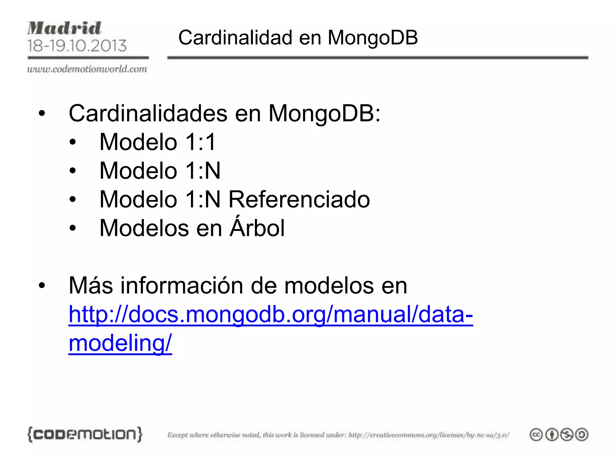 Cardinalidad en MongoDB

• Cardinalidades en MongoDB:
• Modelo 1:1
• Modelo 1:N
• Modelo 1:N Referenciado
• Modelos en Árbol
• Más información de modelos en
http://docs.mongodb.org/manual/datamodeling/

 