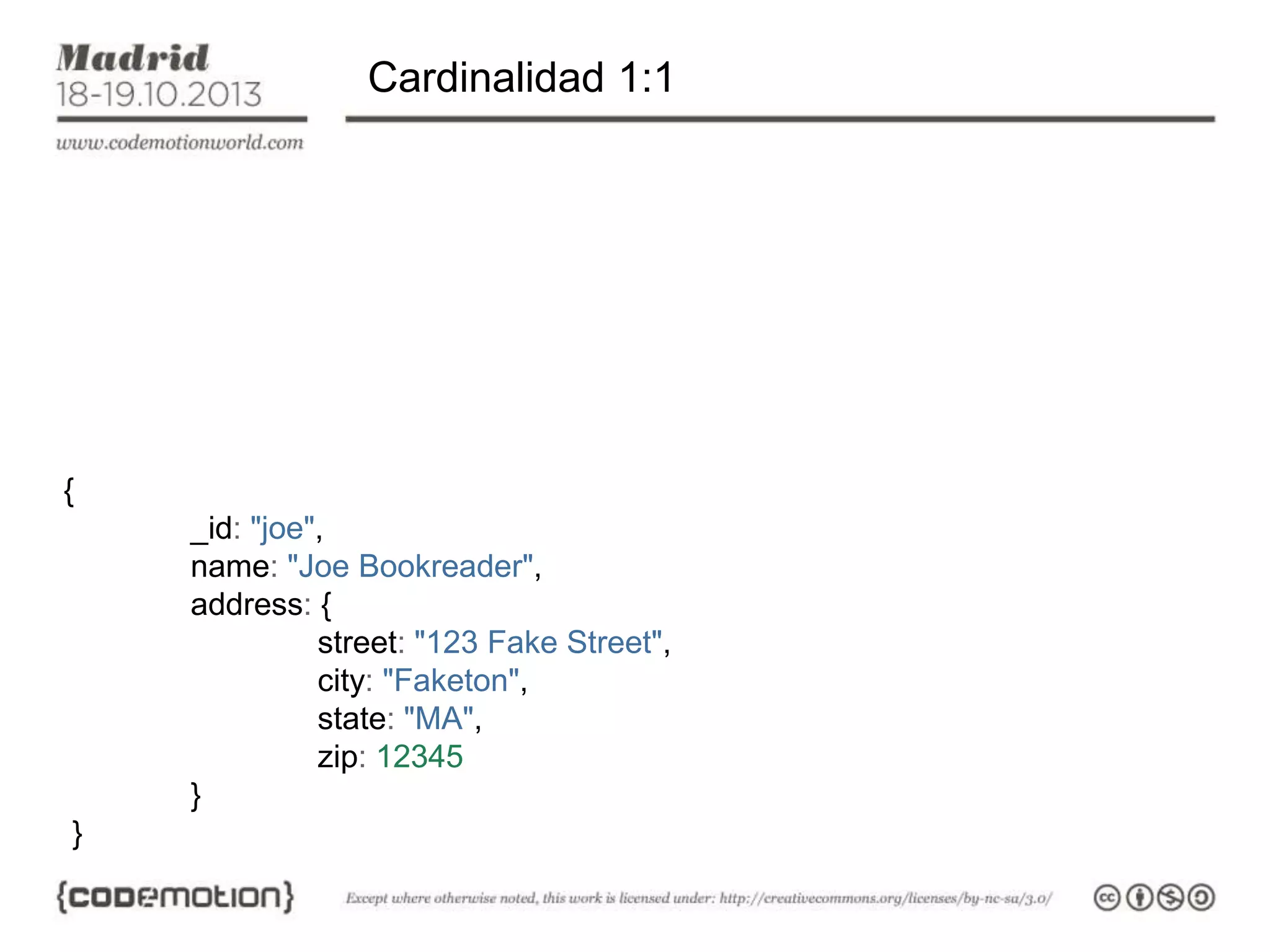 Cardinalidad 1:1

{
_id: "joe",
name: "Joe Bookreader",
address: {
street: "123 Fake Street",
city: "Faketon",
state: "MA",
zip: 12345
}
}

 