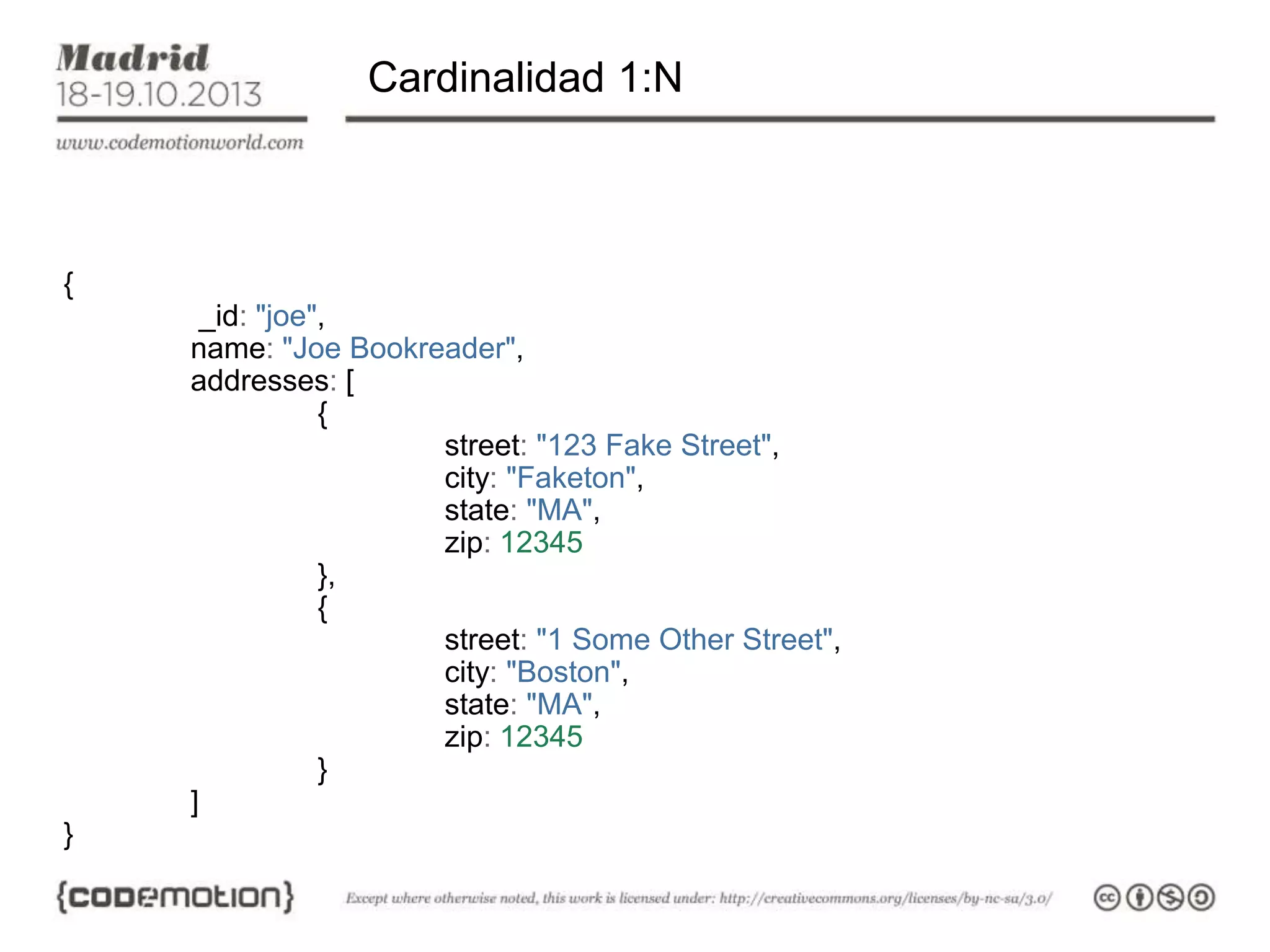 Cardinalidad 1:N

{

_id: "joe",
name: "Joe Bookreader",
addresses: [
{
street: "123 Fake Street",
city: "Faketon",
state: "MA",
zip: 12345
},
{
street: "1 Some Other Street",
city: "Boston",
state: "MA",
zip: 12345
}
]
}

 