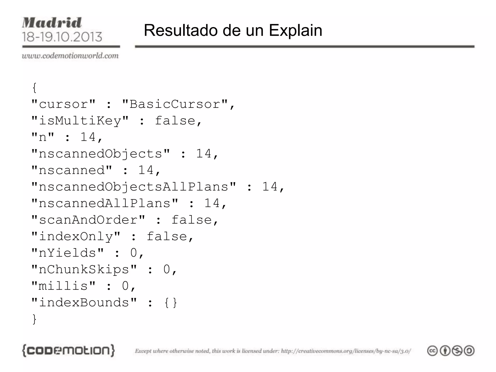 Resultado de un Explain
{
"cursor" : "BasicCursor",
"isMultiKey" : false,
"n" : 14,
"nscannedObjects" : 14,
"nscanned" : 14,
"nscannedObjectsAllPlans" : 14,
"nscannedAllPlans" : 14,
"scanAndOrder" : false,
"indexOnly" : false,
"nYields" : 0,
"nChunkSkips" : 0,
"millis" : 0,
"indexBounds" : {}
}

 