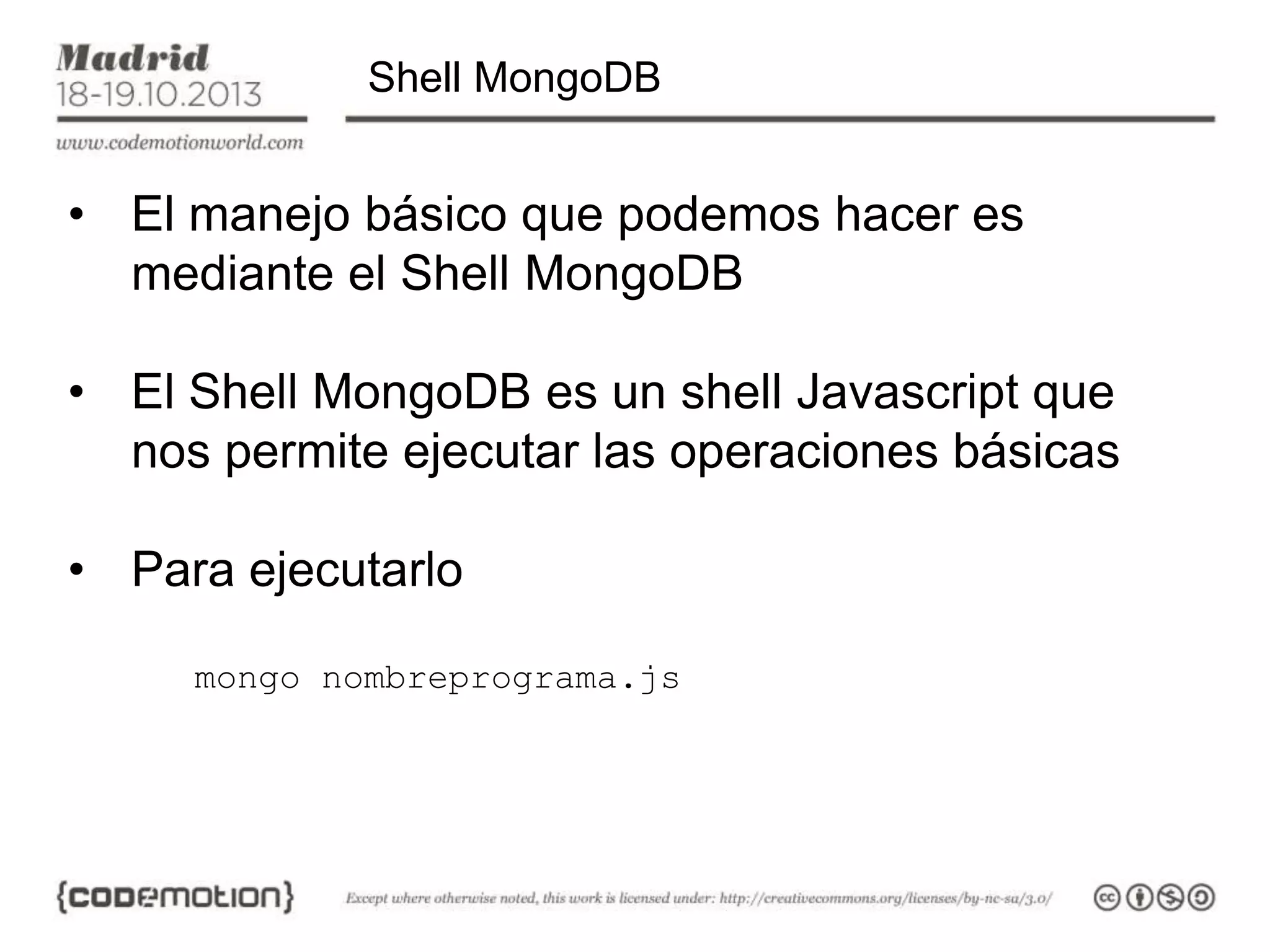 Shell MongoDB

• El manejo básico que podemos hacer es
mediante el Shell MongoDB
• El Shell MongoDB es un shell Javascript que
nos permite ejecutar las operaciones básicas
• Para ejecutarlo
mongo nombreprograma.js

 