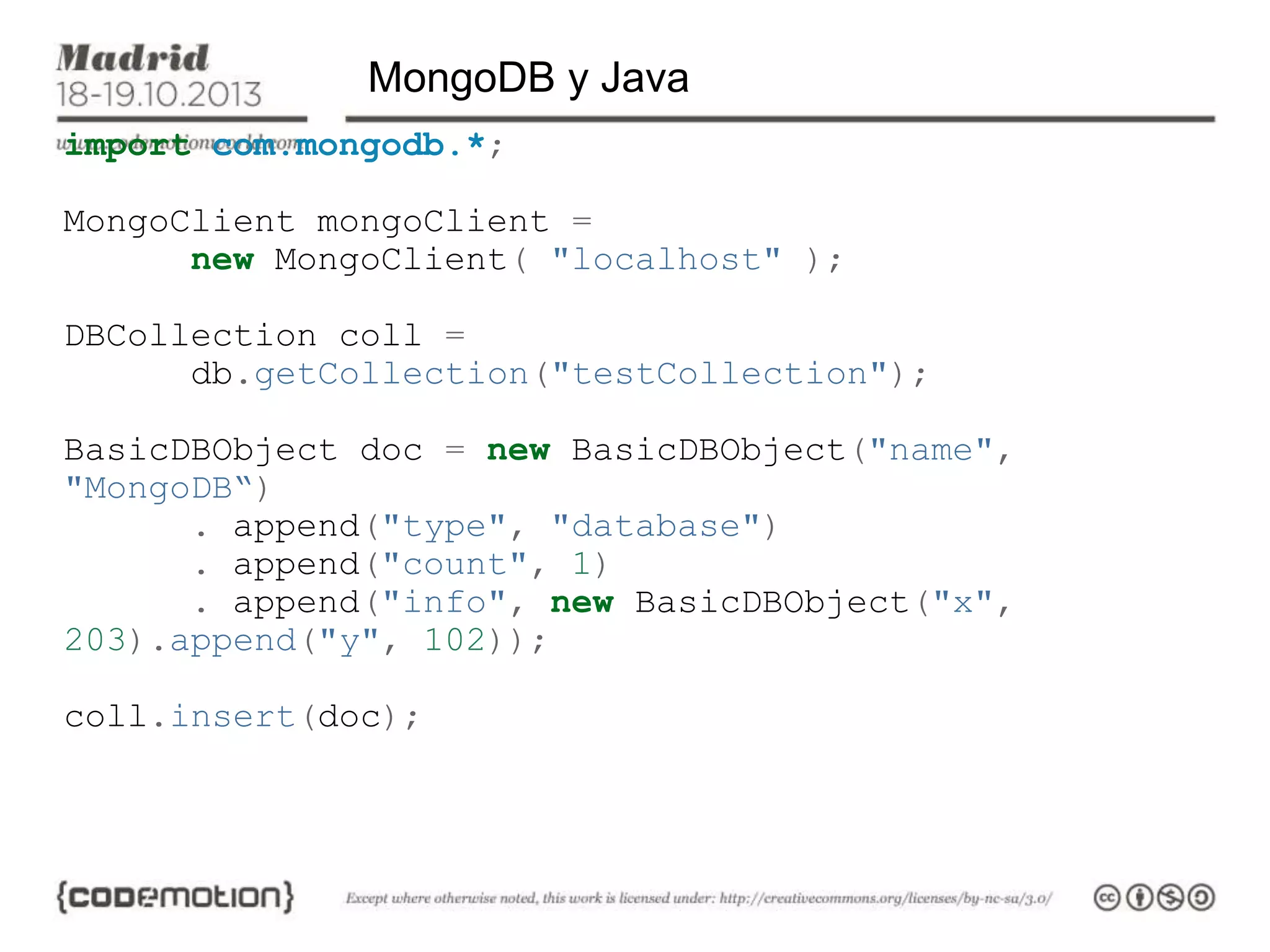 MongoDB y Java
import com.mongodb.*;
MongoClient mongoClient =
new MongoClient( "localhost" );

DBCollection coll =
db.getCollection("testCollection");
BasicDBObject doc = new BasicDBObject("name",
"MongoDB“)
. append("type", "database")
. append("count", 1)
. append("info", new BasicDBObject("x",
203).append("y", 102));
coll.insert(doc);

 
