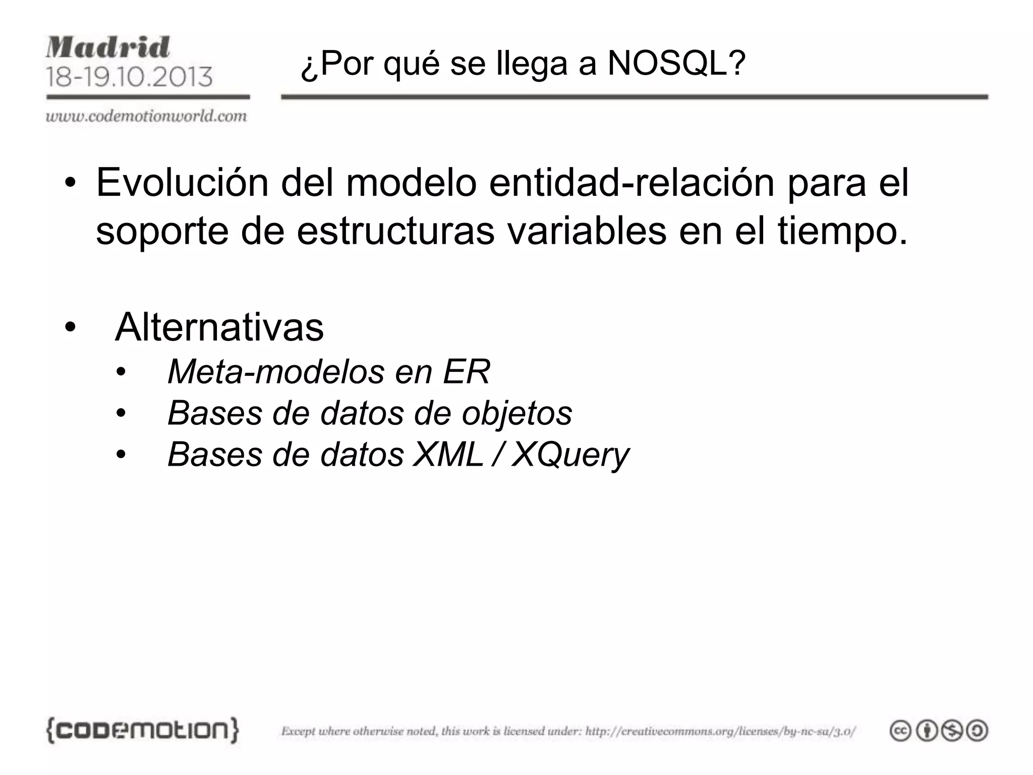 ¿Por qué se llega a NOSQL?

• Evolución del modelo entidad-relación para el
soporte de estructuras variables en el tiempo.
• Alternativas
•
•
•

Meta-modelos en ER
Bases de datos de objetos
Bases de datos XML / XQuery

 