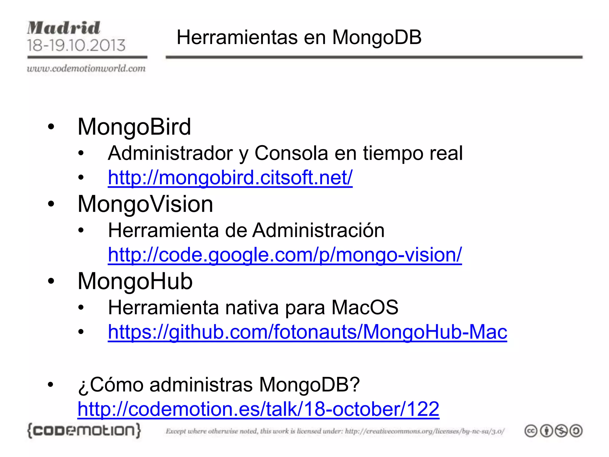 Herramientas en MongoDB

• MongoBird
•
•

Administrador y Consola en tiempo real
http://mongobird.citsoft.net/

• MongoVision
•

Herramienta de Administración
http://code.google.com/p/mongo-vision/

• MongoHub
•
•

•

Herramienta nativa para MacOS
https://github.com/fotonauts/MongoHub-Mac

¿Cómo administras MongoDB?
http://codemotion.es/talk/18-october/122

 