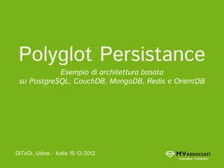 Polyglot Persistance
Esempio di architettura basata
su PostgreSQL, CouchDB, MongoDB, Redis e OrientDB
DiTeDi, Udine - Italia 15-12-2012
 