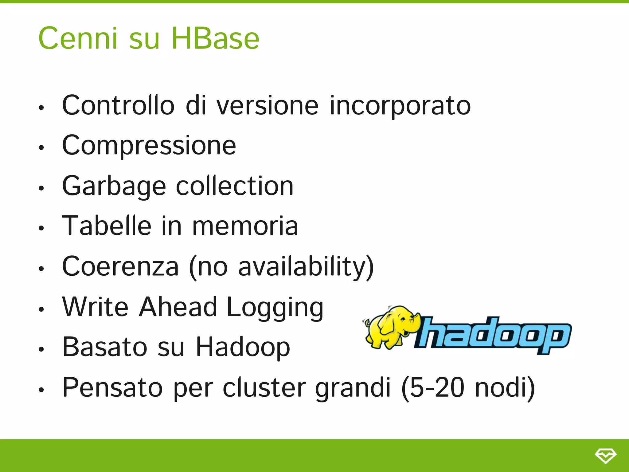 Cenni su HBase

•   Controllo di versione incorporato
•   Compressione
•   Garbage collection
•   Tabelle in memoria
•   Coerenza (no availability)
•   Write Ahead Logging
•   Basato su Hadoop
•   Pensato per cluster grandi (5-20 nodi)
 