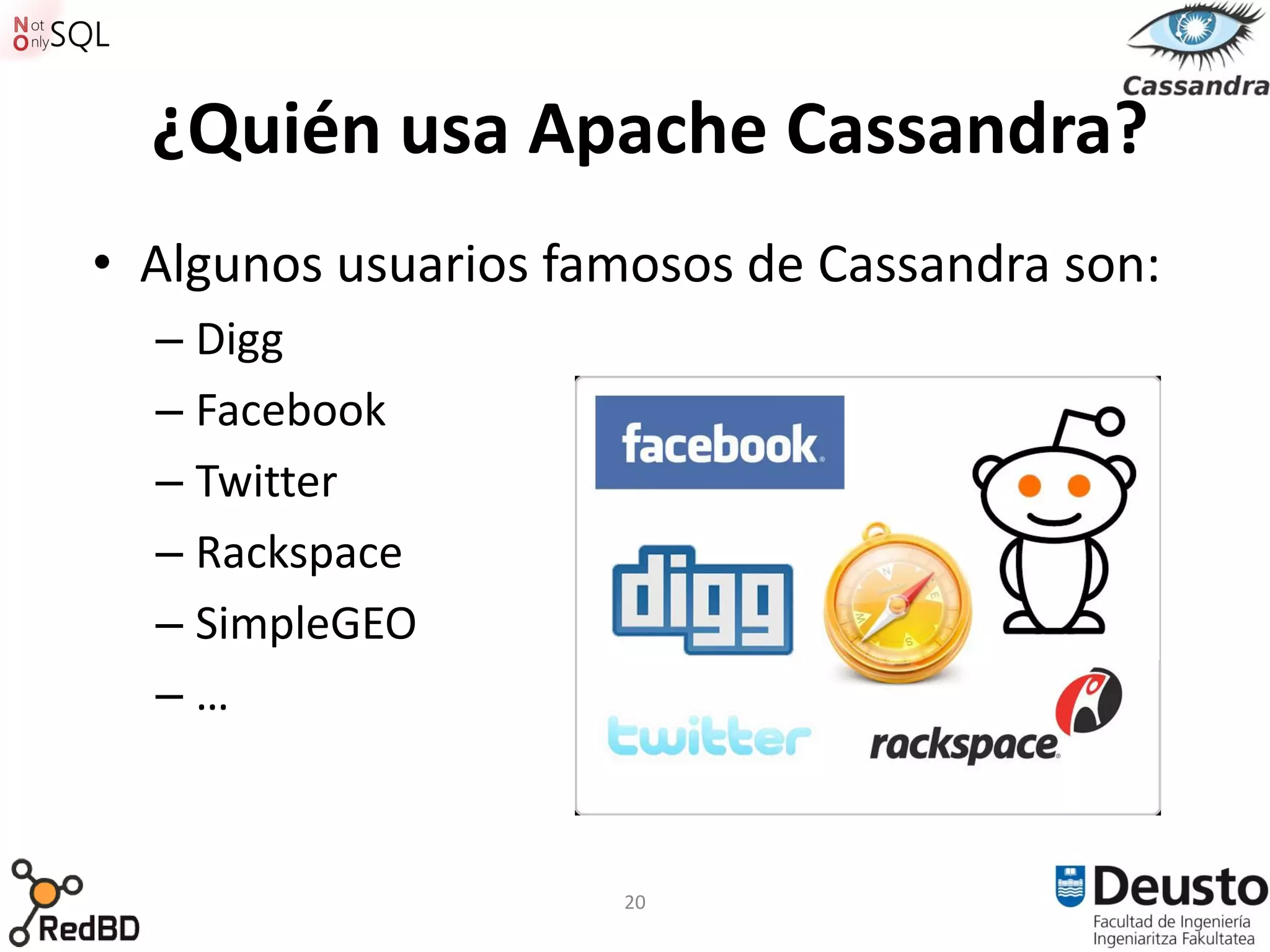 ¿Quién usa Apache Cassandra?
• Algunos usuarios famosos de Cassandra son:
  – Digg
  – Facebook
  – Twitter
  – Rackspace
  – SimpleGEO
  –…



                     20
 