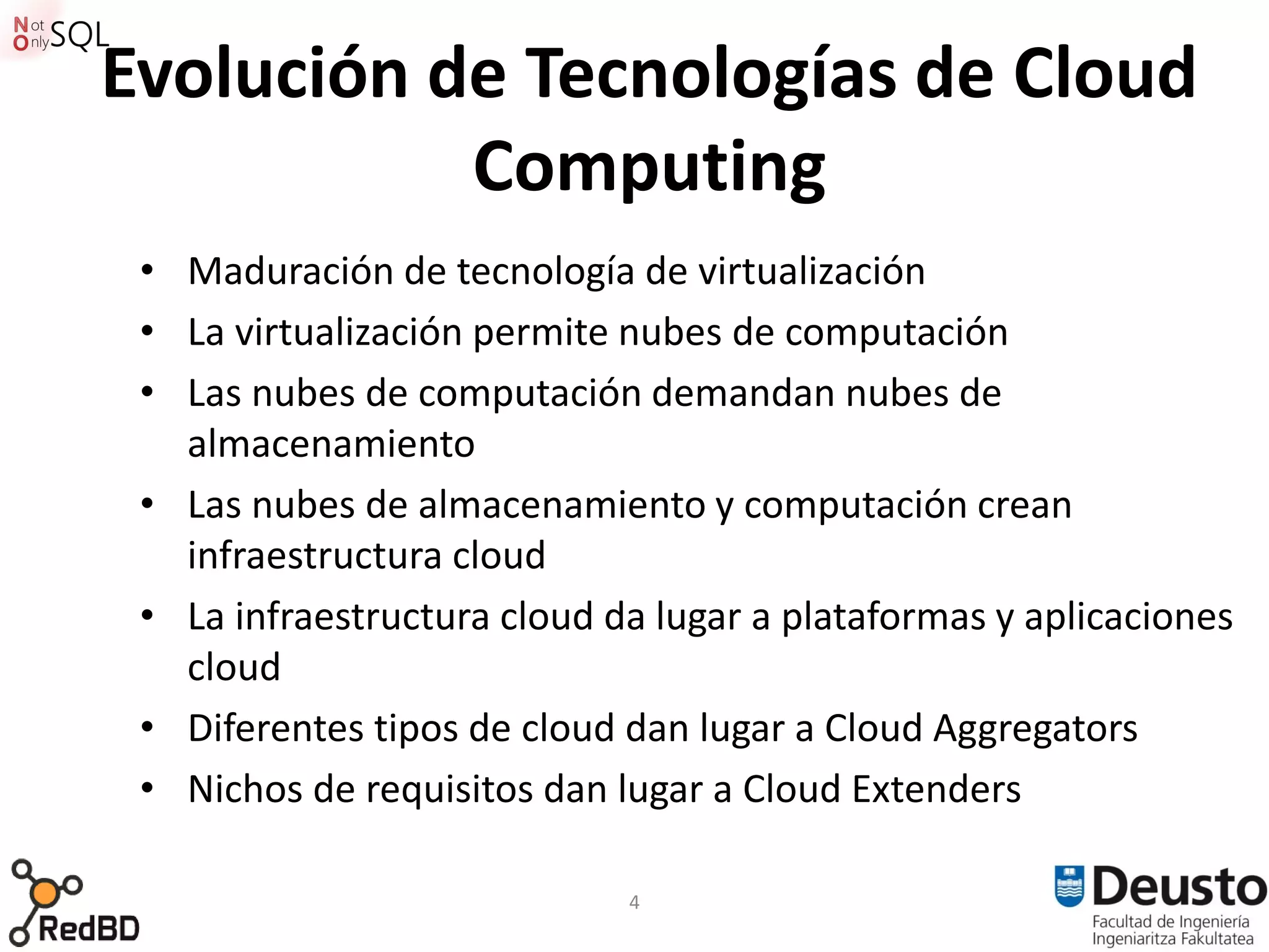 Evolución de Tecnologías de Cloud
           Computing
 • Maduración de tecnología de virtualización
 • La virtualización permite nubes de computación
 • Las nubes de computación demandan nubes de
   almacenamiento
 • Las nubes de almacenamiento y computación crean
   infraestructura cloud
 • La infraestructura cloud da lugar a plataformas y aplicaciones
   cloud
 • Diferentes tipos de cloud dan lugar a Cloud Aggregators
 • Nichos de requisitos dan lugar a Cloud Extenders

                             4
 