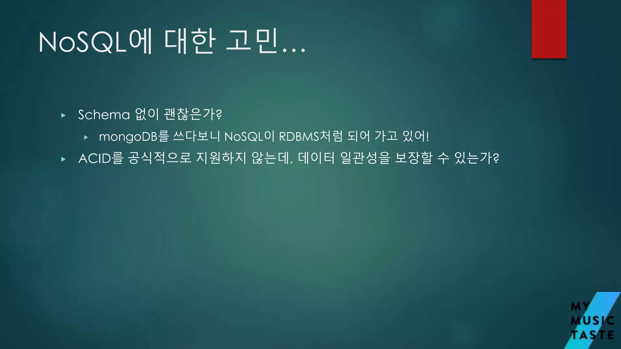 NoSQL에 대한 고민…
▶ Schema 없이 괜찮은가?
▶ mongoDB를 쓰다보니 NoSQL이 RDBMS처럼 되어 가고 있어!
▶ ACID를 공식적으로 지원하지 않는데, 데이터 일관성을 보장할 수 있는가?
 
