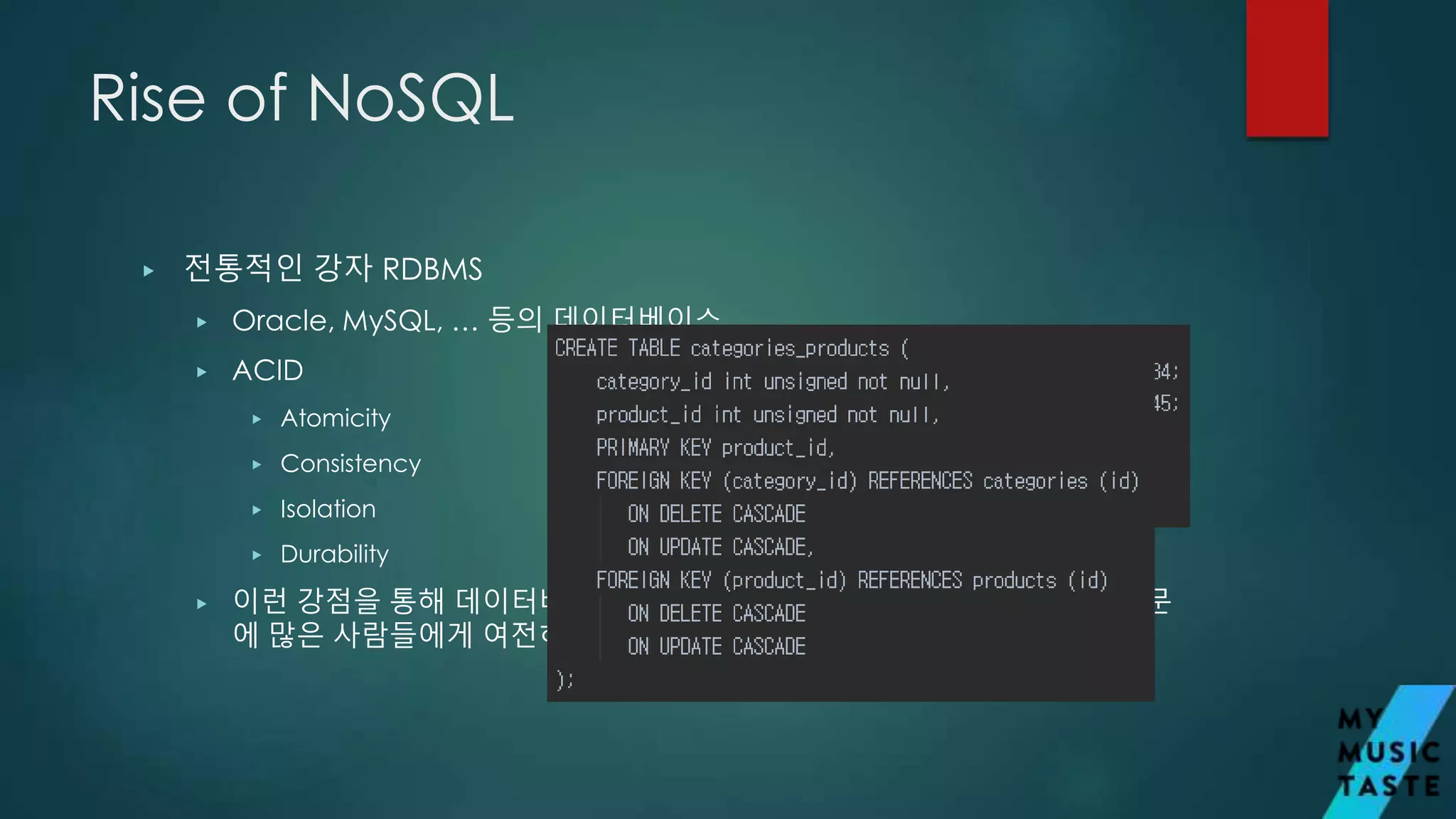 Rise of NoSQL
▶ 전통적인 강자 RDBMS
▶ Oracle, MySQL, … 등의 데이터베이스
▶ ACID
▶ Atomicity
▶ Consistency
▶ Isolation
▶ Durability
▶ 이런 강점을 통해 데이터베이스의 안정성과 동시성을 동시에 충족했기 때문
에 많은 사람들에게 여전히 사랑받고 있습니다.
 