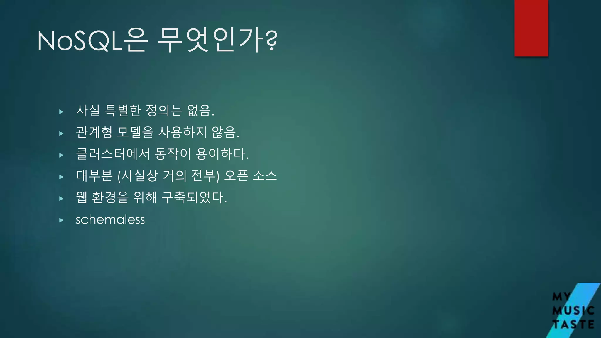 NoSQL은 무엇인가?
▶ 사실 특별한 정의는 없음.
▶ 관계형 모델을 사용하지 않음.
▶ 클러스터에서 동작이 용이하다.
▶ 대부분 (사실상 거의 전부) 오픈 소스
▶ 웹 환경을 위해 구축되었다.
▶ schemaless
 