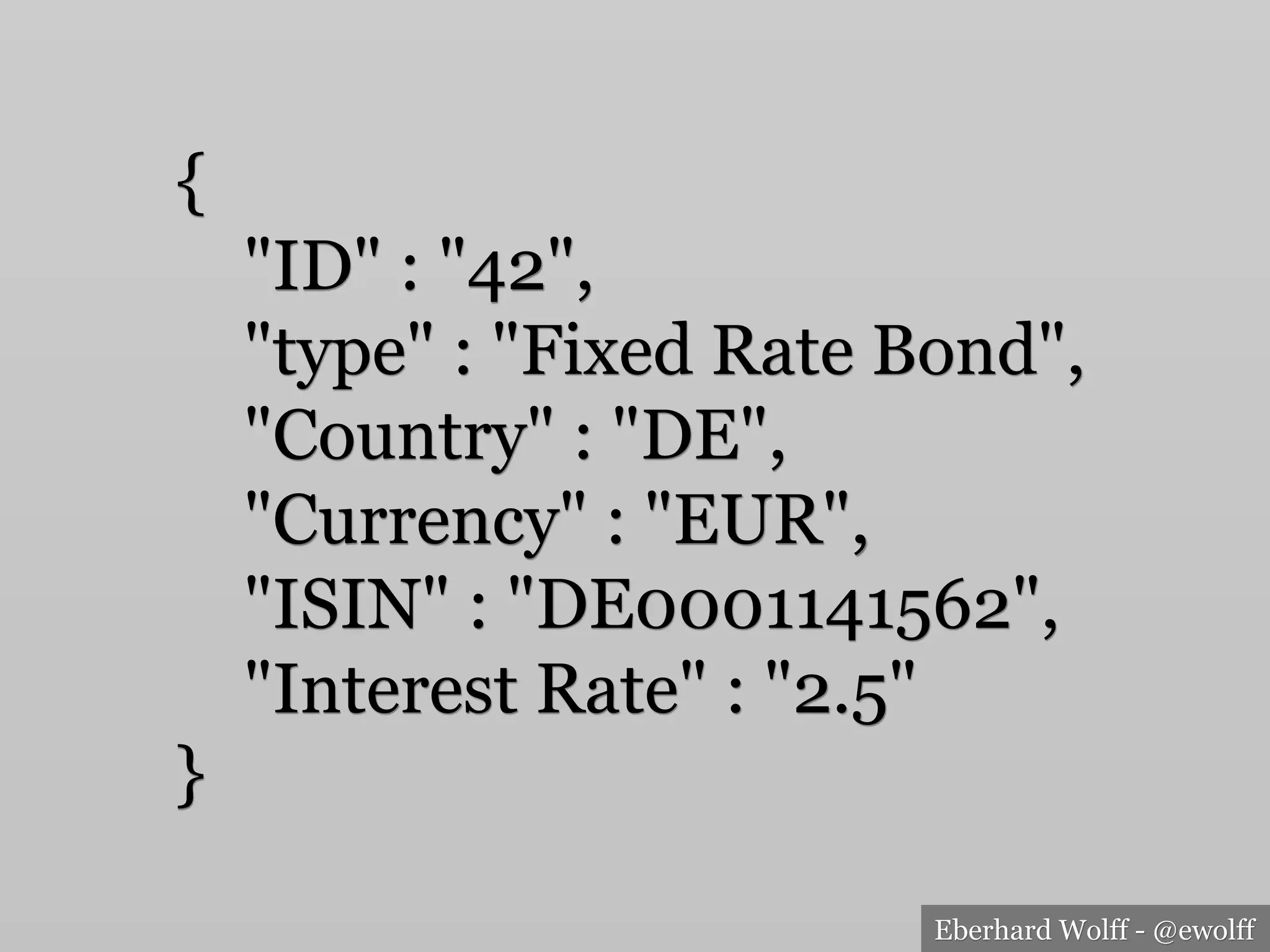 Eberhard Wolff - @ewolff
{
"ID" : "42",
"type" : "Fixed Rate Bond",
"Country" : "DE",
"Currency" : "EUR",
"ISIN" : "DE0001141562",
"Interest Rate" : "2.5"
}
 