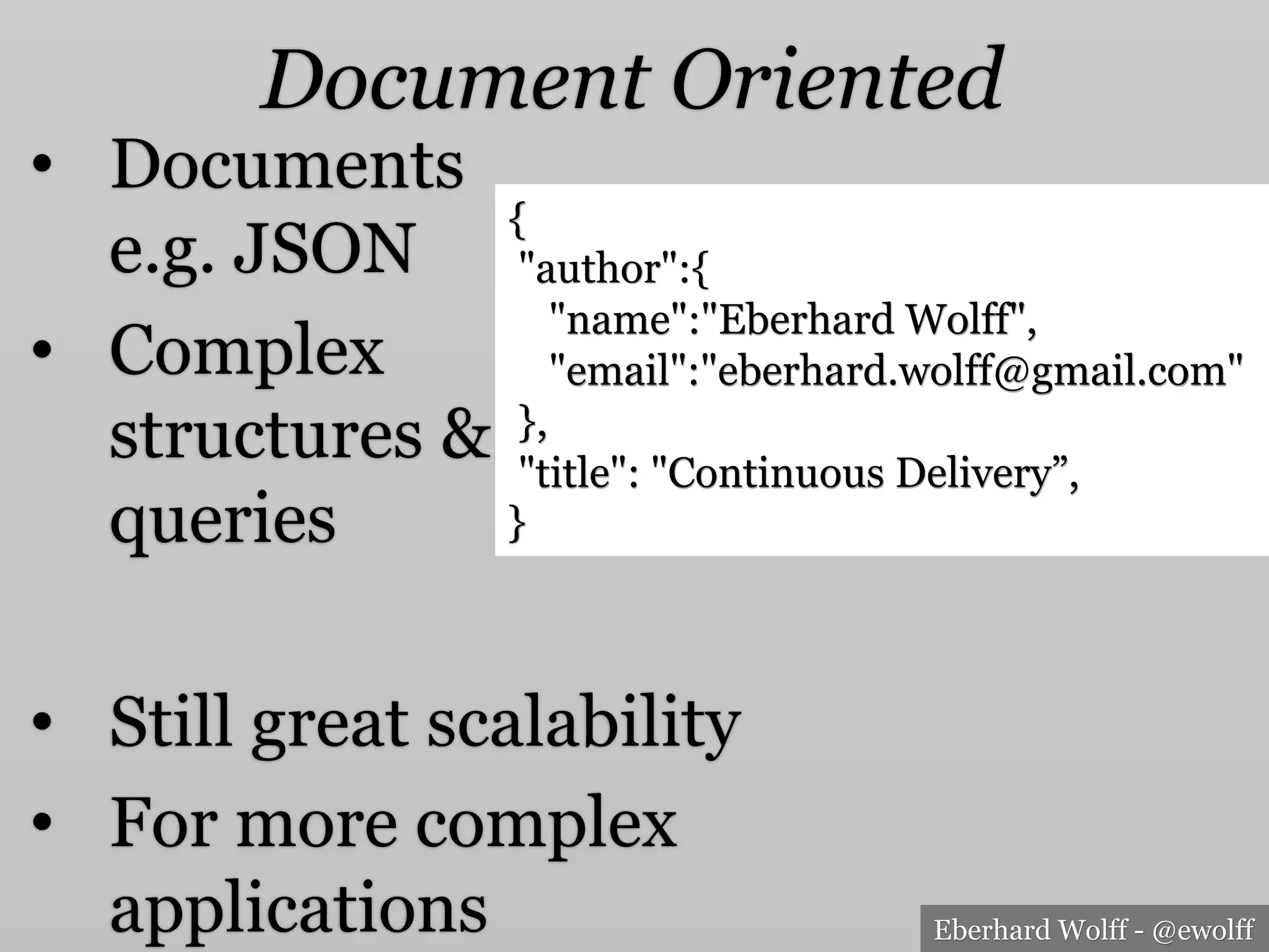 Eberhard Wolff - @ewolff
Document Oriented
•  Documents
e.g. JSON
•  Complex
structures &
queries
•  Still great scalability
•  For more complex
applications
{
"author":{
"name":"Eberhard Wolff",
"email":"eberhard.wolff@gmail.com"
},
"title": "Continuous Delivery”,
}
 