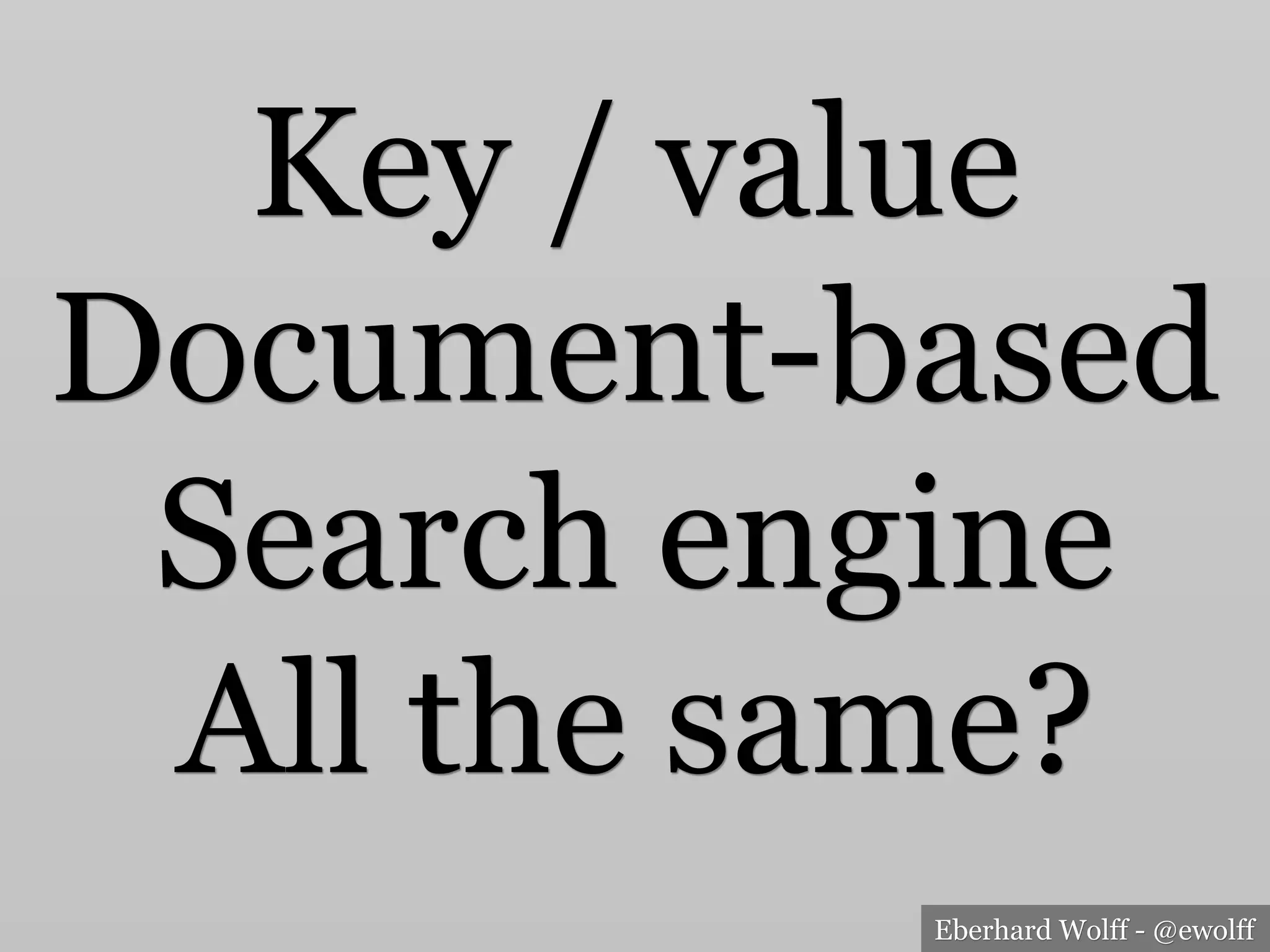 Eberhard Wolff - @ewolff
Key / value
Document-based
Search engine
All the same?
 