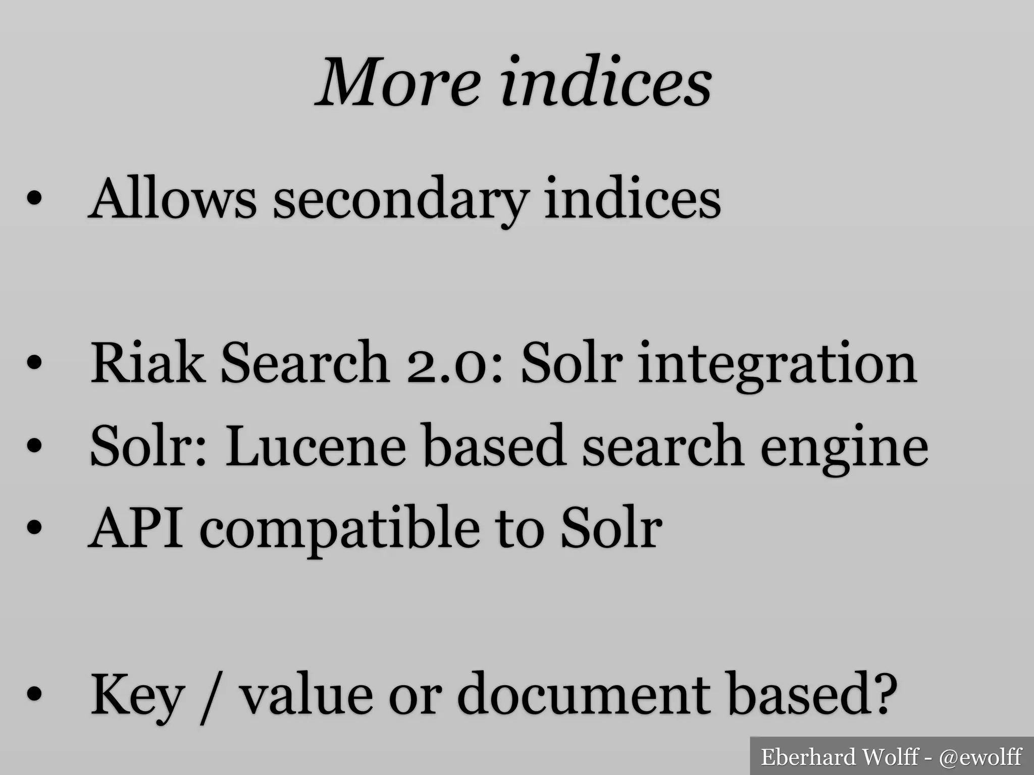 Eberhard Wolff - @ewolff
•  Allows secondary indices
•  Riak Search 2.0: Solr integration
•  Solr: Lucene based search engine
•  API compatible to Solr
•  Key / value or document based?
More indices
 