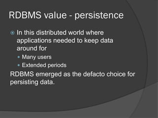 RDBMS value - persistence


In this distributed world where
applications needed to keep data
around for
 Many users

 Extended periods

RDBMS emerged as the defacto choice for
persisting data.

 