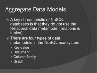 Aggregate Data Models
A key characteristic of NoSQL
databases is that they do not use the
Relational data metamodel (relations &
tuples)
 There are four types of data
metamodels in the NoSQL eco-system







Key-value
Document
Column-family
Graph

 