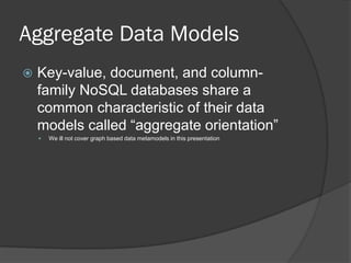 Aggregate Data Models


Key-value, document, and columnfamily NoSQL databases share a
common characteristic of their data
models called “aggregate orientation”


We ill not cover graph based data metamodels in this presentation

 