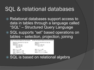 SQL & relational databases
Relational databases support access to
data in tables through a language called
“SQL” – Structured Query Language
 SQL supports “set” based operations on
tables – selection, projection, joining




SQL is based on relational algebra

 
