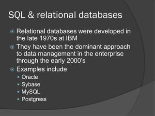 SQL & relational databases
Relational databases were developed in
the late 1970s at IBM
 They have been the dominant approach
to data management in the enterprise
through the early 2000’s
 Examples include







Oracle
Sybase
MySQL
Postgress

 