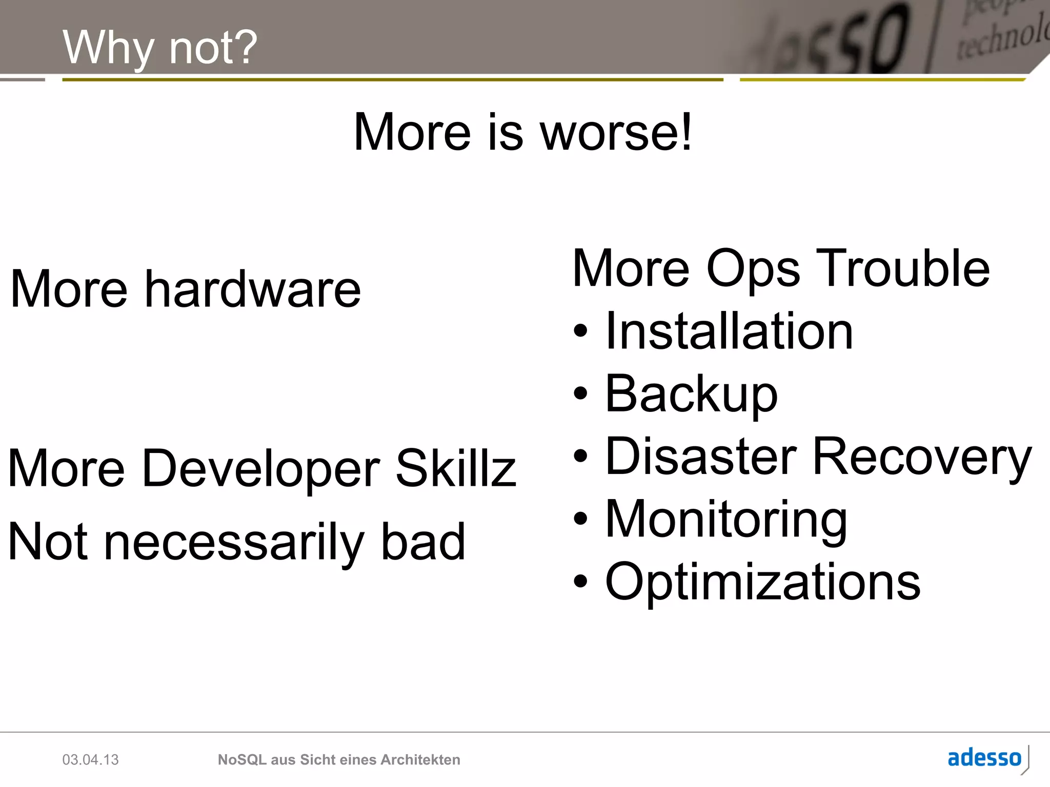 Why not?
                               More is worse!

More hardware                                    More Ops Trouble
                                                 •  Installation
                                                 •  Backup
More Developer Skillz                            •  Disaster Recovery
Not necessarily bad                              •  Monitoring
                                                 •  Optimizations


  03.04.13   NoSQL aus Sicht eines Architekten
 