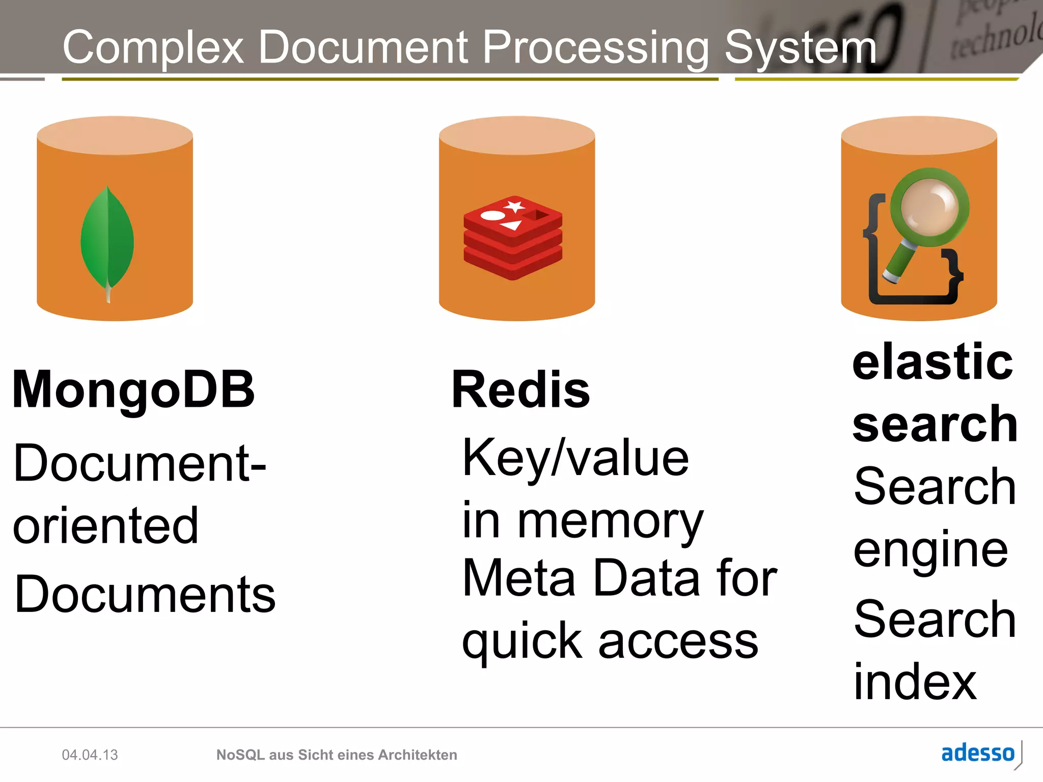 Complex Document Processing System




                                                           elastic
MongoDB                                    Redis
                                                           search
Document-                                  Key/value
                                                           Search
oriented                                   in memory
                                                           engine
Documents                                  Meta Data for
                                           quick access    Search
                                                           index
 04.04.13   NoSQL aus Sicht eines Architekten
 