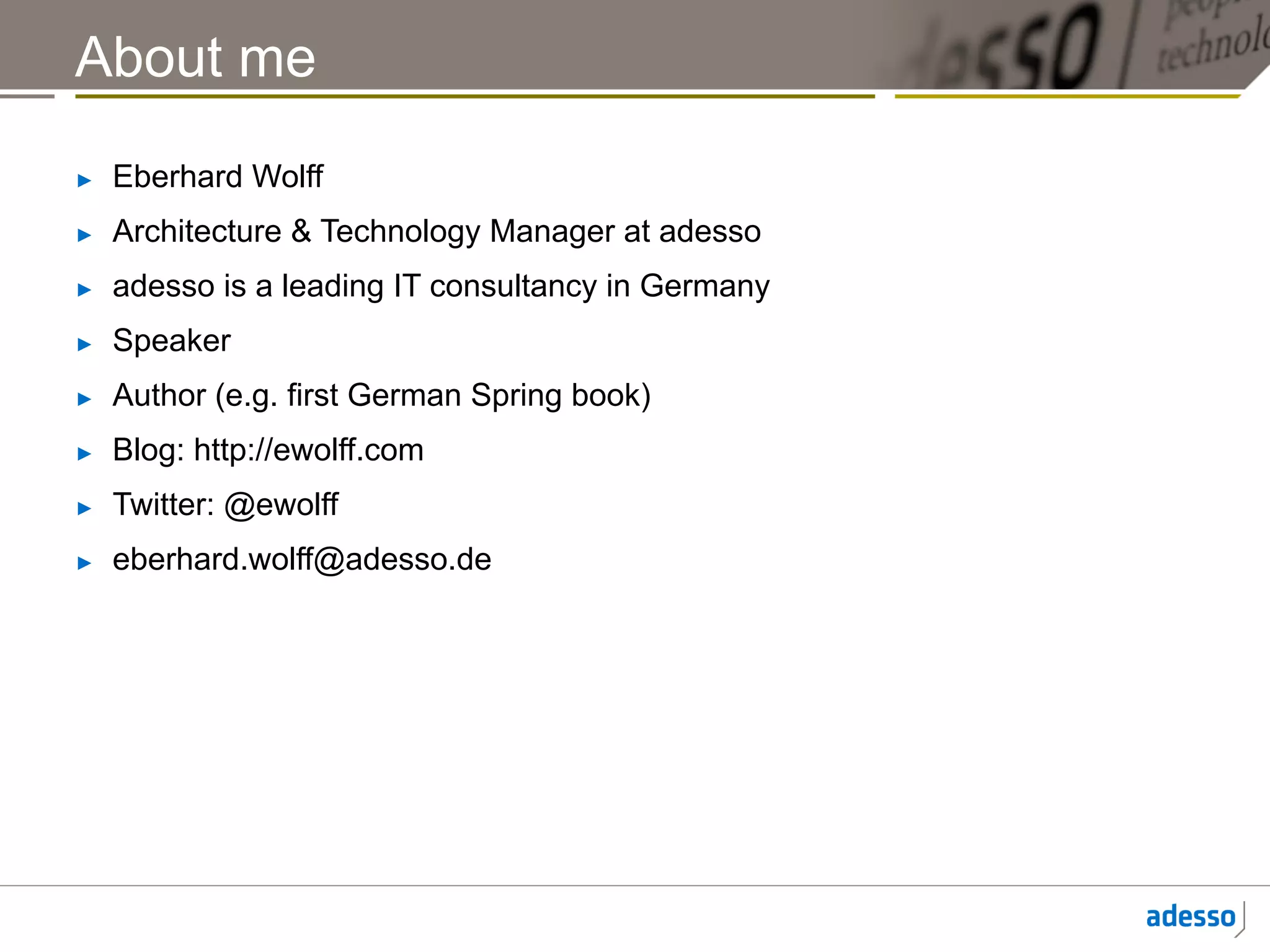 About me
►    Eberhard Wolff
►    Architecture & Technology Manager at adesso
►    adesso is a leading IT consultancy in Germany
►    Speaker
►    Author (e.g. first German Spring book)
►    Blog: http://ewolff.com
►    Twitter: @ewolff
►    eberhard.wolff@adesso.de
 