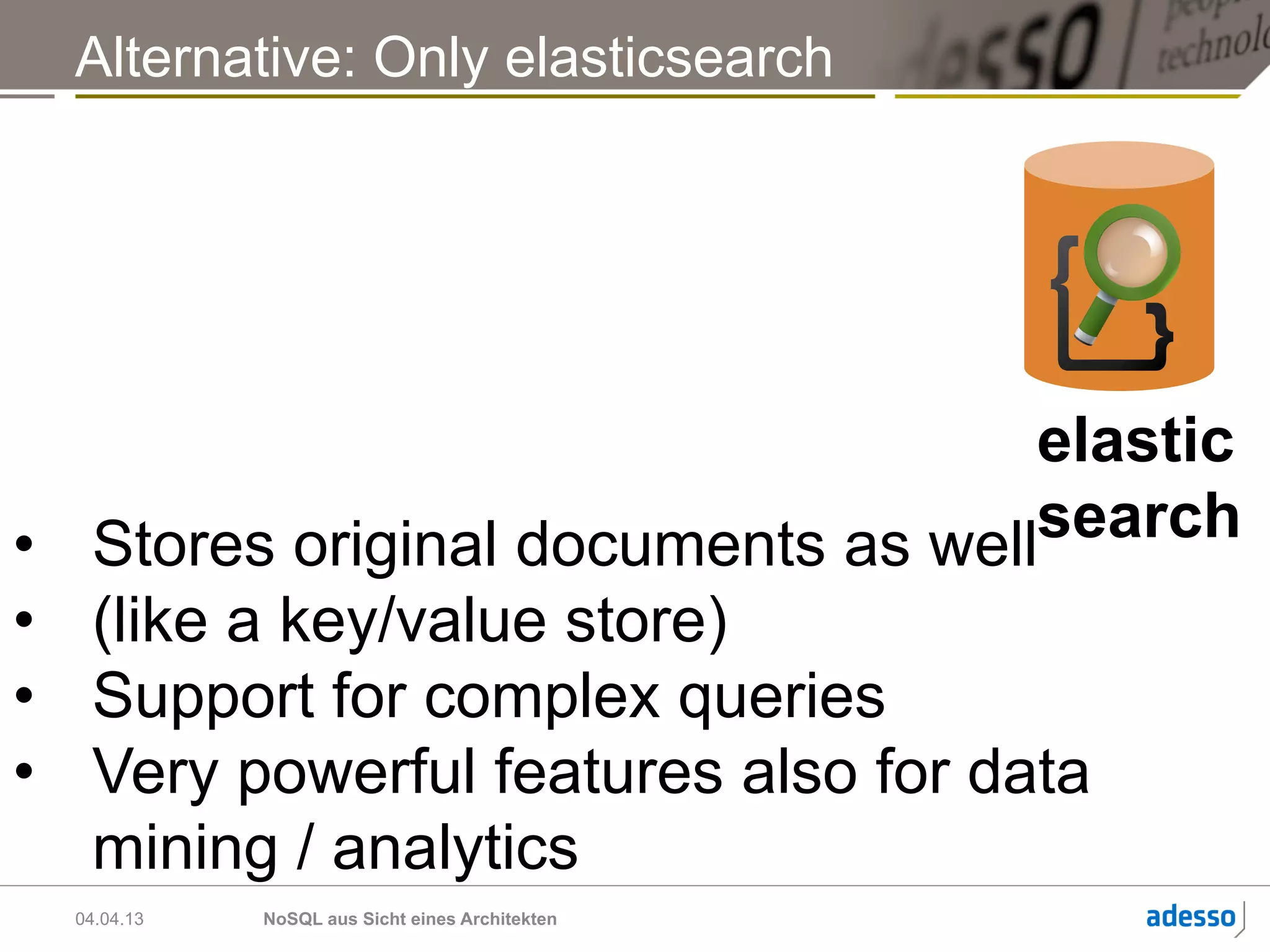 Alternative: Only elasticsearch




                                     elastic
•  Stores original documents as well search
•  (like a key/value store)
•  Support for complex queries
•  Very powerful features also for data
   mining / analytics
  04.04.13   NoSQL aus Sicht eines Architekten
 